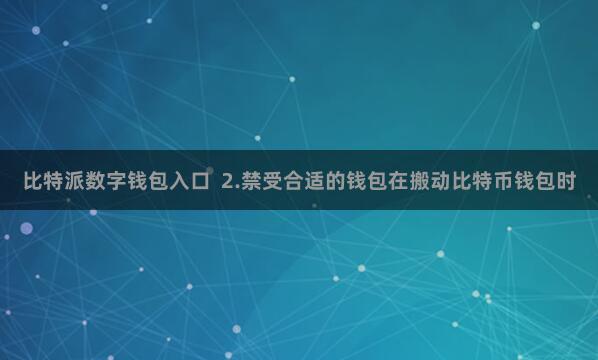 比特派数字钱包入口  2.禁受合适的钱包在搬动比特币钱包时